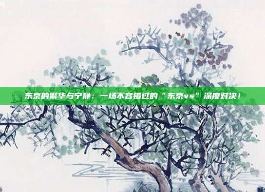 东京的繁华与宁静：一场不容错过的“东京vs”深度对决！