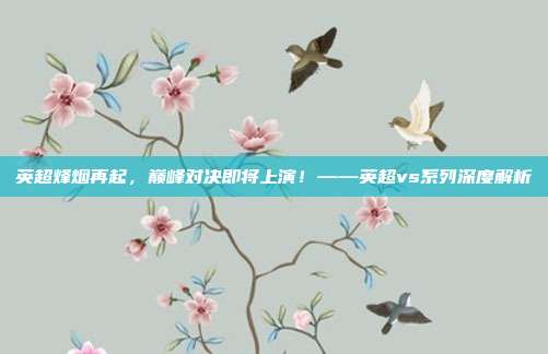 英超烽烟再起，巅峰对决即将上演！——英超vs系列深度解析
