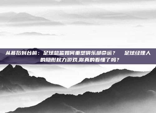 从幕后到台前：足球总监如何重塑俱乐部命运？⚽ 足球经理人 的隐形权力游戏,你真的看懂了吗？