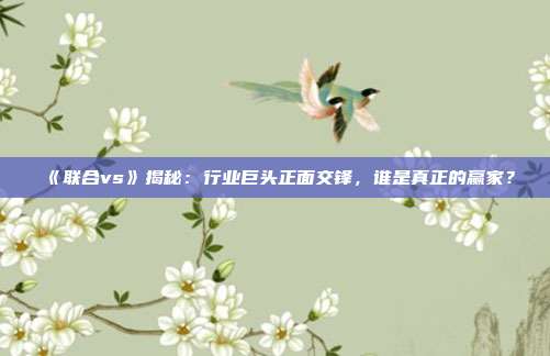 《联合vs》揭秘：行业巨头正面交锋，谁是真正的赢家？