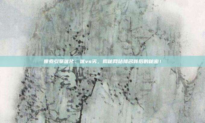 搜索引擎优化：优vs劣，揭秘网站排名背后的秘密！