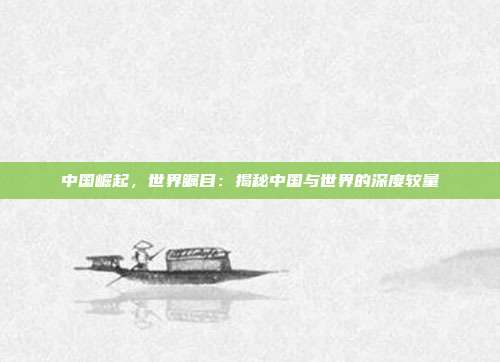 中国崛起,世界瞩目:揭秘中国与世界的深度较量