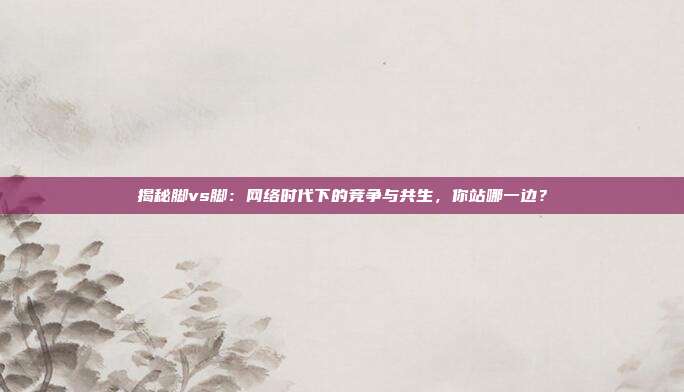 揭秘脚vs脚：网络时代下的竞争与共生，你站哪一边？