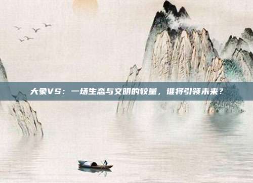 大象VS：一场生态与文明的较量，谁将引领未来？