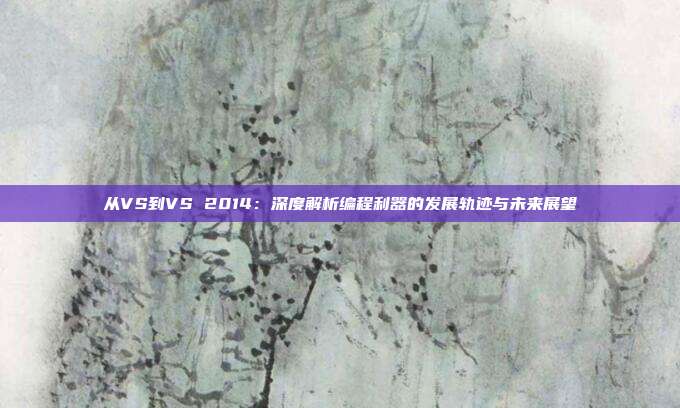 从VS到VS 2014：深度解析编程利器的发展轨迹与未来展望