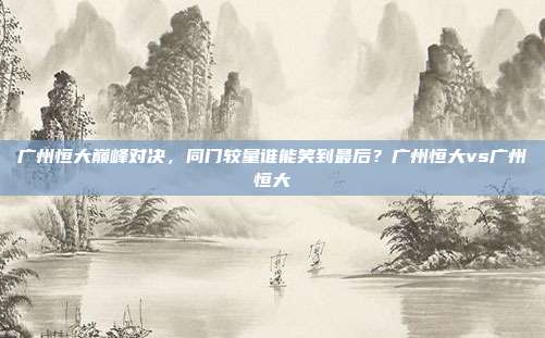 广州恒大巅峰对决,同门较量谁能笑到最后?广州恒大vs广州恒大