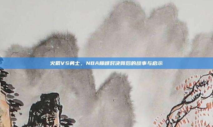 火箭VS勇士，NBA巅峰对决背后的故事与启示