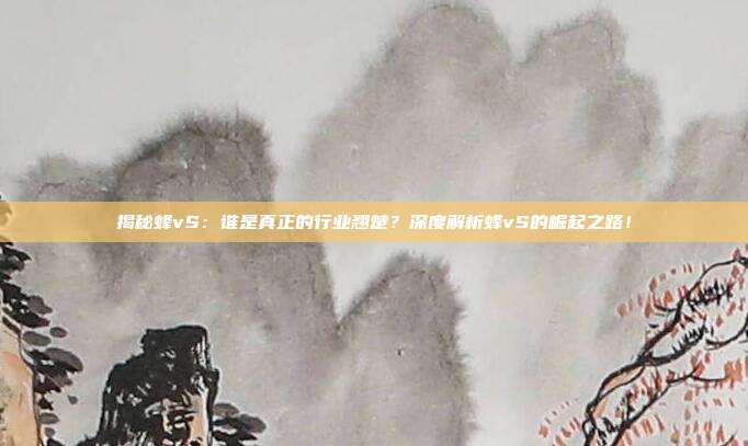 揭秘蜂vS：谁是真正的行业翘楚？深度解析蜂vS的崛起之路！