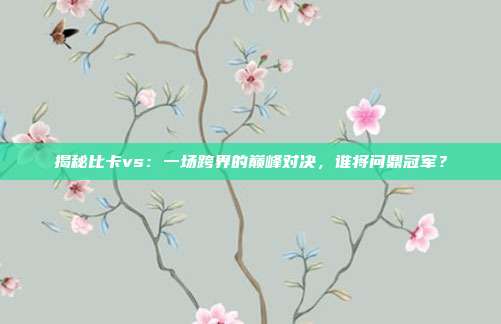 揭秘比卡vs:一场跨界的巅峰对决,谁将问鼎冠军?
