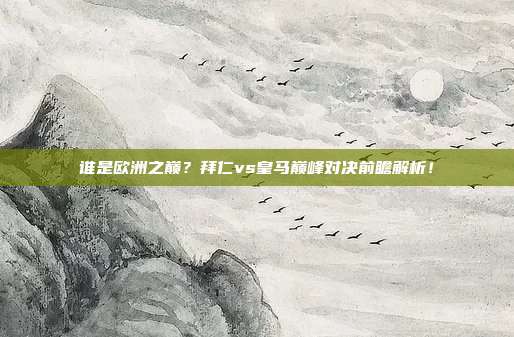 谁是欧洲之巅？拜仁vs皇马巅峰对决前瞻解析！