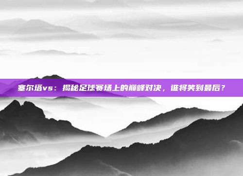 塞尔塔vs：揭秘足球赛场上的巅峰对决，谁将笑到最后？