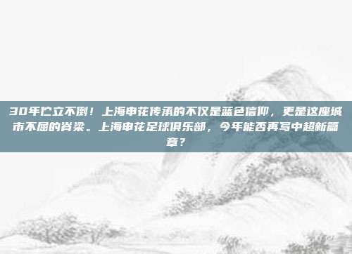 30年伫立不倒！上海申花传承的不仅是蓝色信仰，更是这座城市不屈的脊梁。上海申花足球俱乐部，今年能否再写中超新篇章？