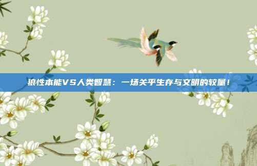 狼性本能VS人类智慧：一场关乎生存与文明的较量！