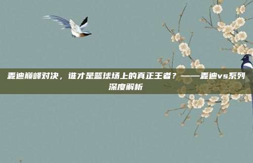 麦迪巅峰对决，谁才是篮球场上的真正王者？——麦迪vs系列深度解析