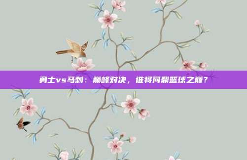 勇士vs马刺：巅峰对决，谁将问鼎篮球之巅？