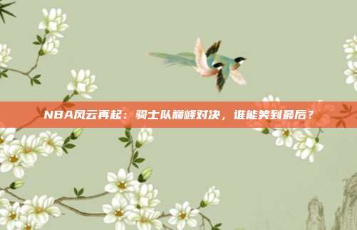 NBA风云再起：骑士队巅峰对决，谁能笑到最后？