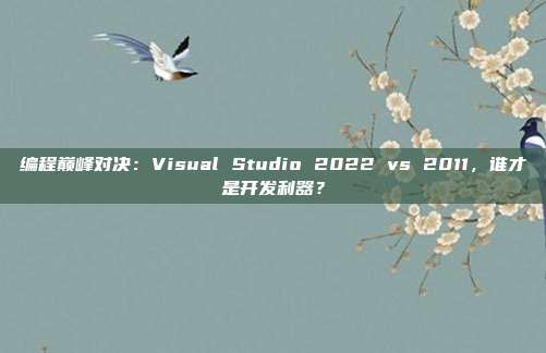 编程巅峰对决：Visual Studio 2022 vs 2011，谁才是开发利器？