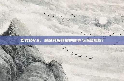 巴竞技VS：巅峰对决背后的故事与策略揭秘！