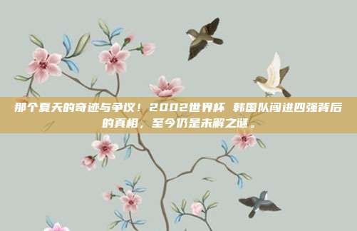 那个夏天的奇迹与争议！2002世界杯 韩国队闯进四强背后的真相，至今仍是未解之谜。