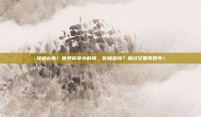 球迷必看！世界杯举办时间，你知道吗？错过又要等四年！