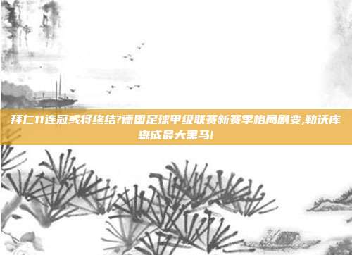 拜仁11连冠或将终结?德国足球甲级联赛新赛季格局剧变,勒沃库森成最大黑马!