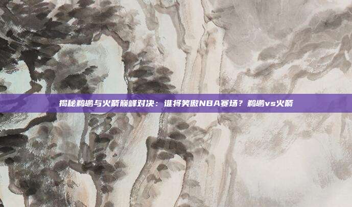 揭秘鹈鹕与火箭巅峰对决:谁将笑傲NBA赛场?鹈鹕vs火箭
