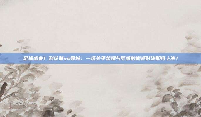 足球盛宴!利兹联vs曼城:一场关乎荣耀与梦想的巅峰对决即将上演!