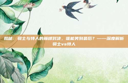 揭秘：骑士与特人的巅峰对决，谁能笑到最后？——深度解析骑士vs特人