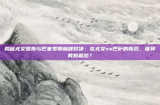揭秘尤文图斯与巴塞罗那巅峰对决:在尤文vs巴萨的背后,谁将笑到最后?