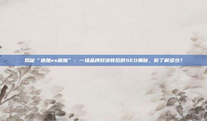 揭秘“迪加vs迪加”：一场品牌对决背后的SEO奥秘，你了解多少？