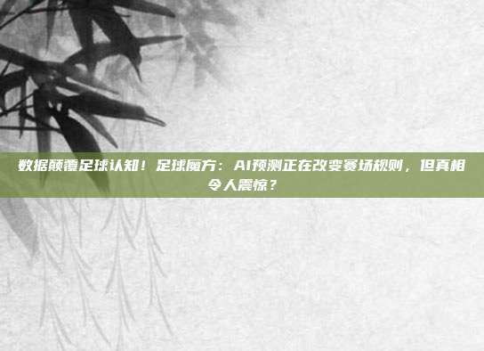 数据颠覆足球认知！足球魔方：AI预测正在改变赛场规则，但真相令人震惊？