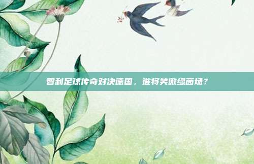 智利足球传奇对决德国，谁将笑傲绿茵场？