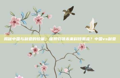 揭秘中国与利亚的较量：谁将引领未来科技潮流？中国vs利亚