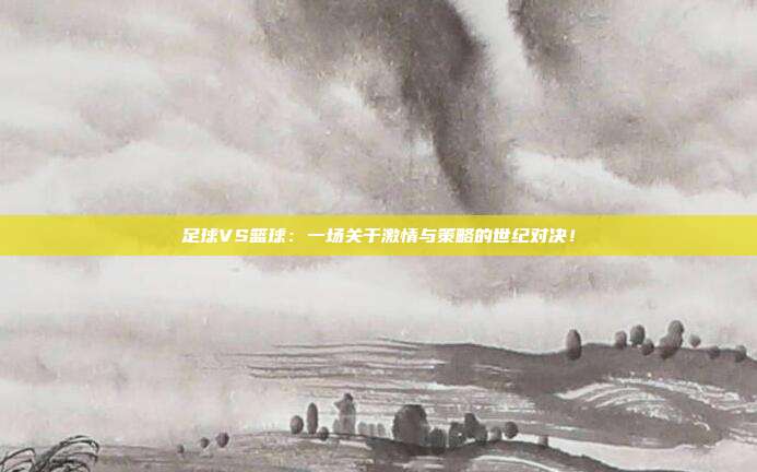 足球VS篮球:一场关于激情与策略的世纪对决!