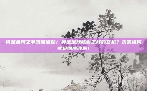 男足金牌之争暗流涌动！奥运足球藏着怎样的玄机？未来格局或将彻底改写！