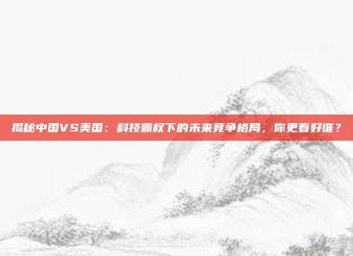 揭秘中国VS美国：科技霸权下的未来竞争格局，你更看好谁？