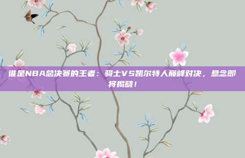 谁是NBA总决赛的王者：骑士VS凯尔特人巅峰对决，悬念即将揭晓！