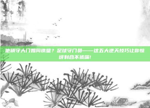 他镇守大门如同铁壁？足球守门员——这五大逆天技巧让你惊讶到合不拢嘴!