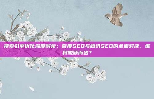 搜索引擎优化深度解析：百度SEO与腾讯SEO的全面对决，谁将脱颖而出？