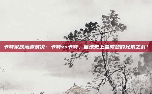 卡特家族巅峰对决：卡特vs卡特，篮球史上最激烈的兄弟之战！