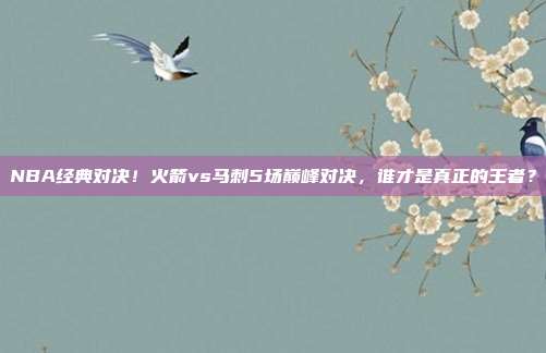 NBA经典对决！火箭vs马刺5场巅峰对决，谁才是真正的王者？
