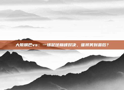 大阪钢巴vs:一场足球巅峰对决,谁将笑到最后?