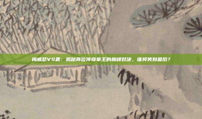 梅威瑟VS麦：揭秘两位传奇拳王的巅峰对决，谁将笑到最后？