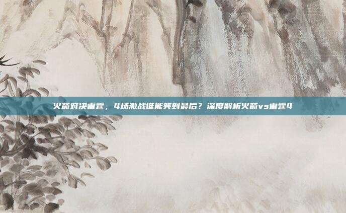 火箭对决雷霆,4场激战谁能笑到最后?深度解析火箭vs雷霆4