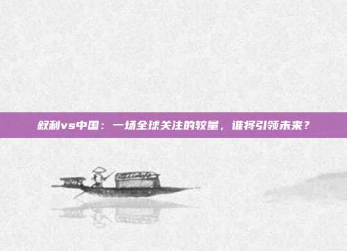 叙利vs中国：一场全球关注的较量，谁将引领未来？
