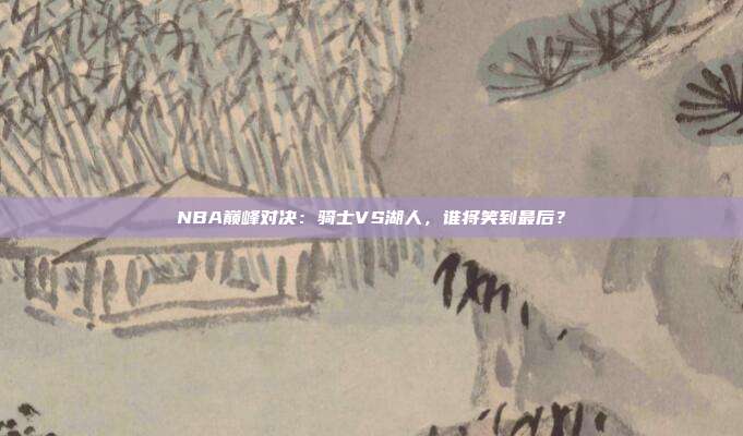 NBA巅峰对决：骑士VS湖人，谁将笑到最后？