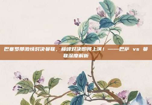巴塞罗那激情对决曼联,巅峰对决即将上演!——巴萨 vs 曼联深度解析
