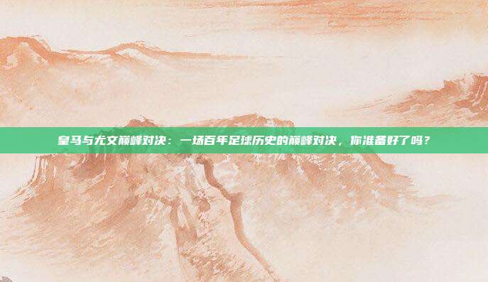 皇马与尤文巅峰对决：一场百年足球历史的巅峰对决，你准备好了吗？