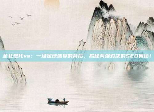 全北现代vs:一场足球盛宴的背后,揭秘两强对决的SEO奥秘!