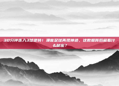 30分钟连入3球逆转！澳客足球再现神迹，这数据背后藏着什么秘密？